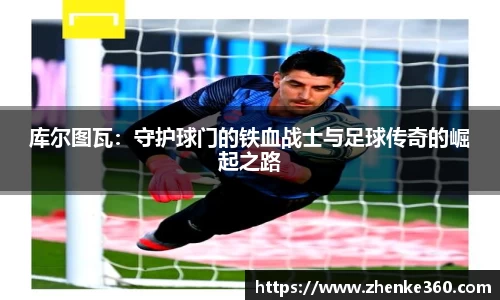库尔图瓦：守护球门的铁血战士与足球传奇的崛起之路