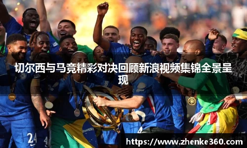 切尔西与马竞精彩对决回顾新浪视频集锦全景呈现