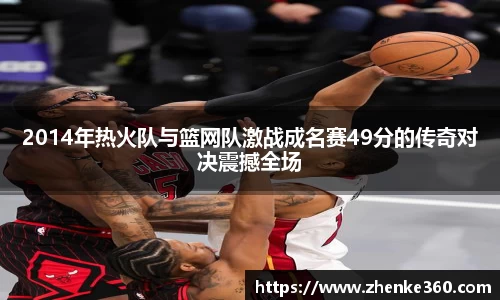 2014年热火队与篮网队激战成名赛49分的传奇对决震撼全场